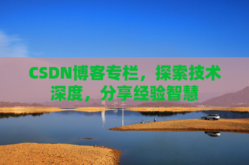 CSDN博客专栏，探索技术深度，分享经验智慧