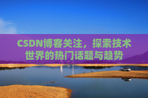 CSDN博客关注，探索技术世界的热门话题与趋势